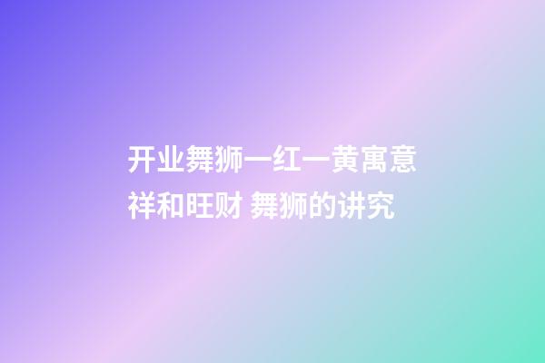 开业舞狮一红一黄寓意祥和旺财 舞狮的讲究